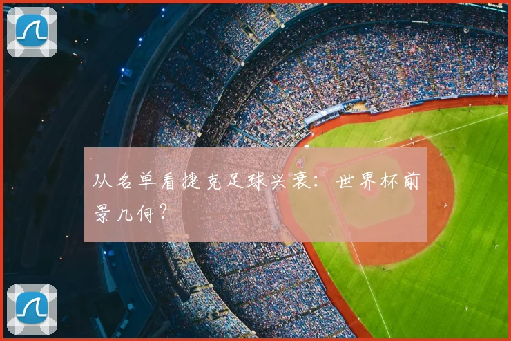 从名单看捷克足球兴衰:世界杯前景几何?