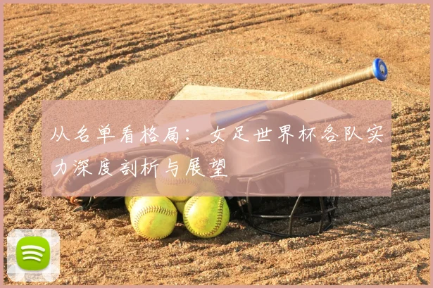 从名单看格局:女足世界杯各队实力深度剖析与展望