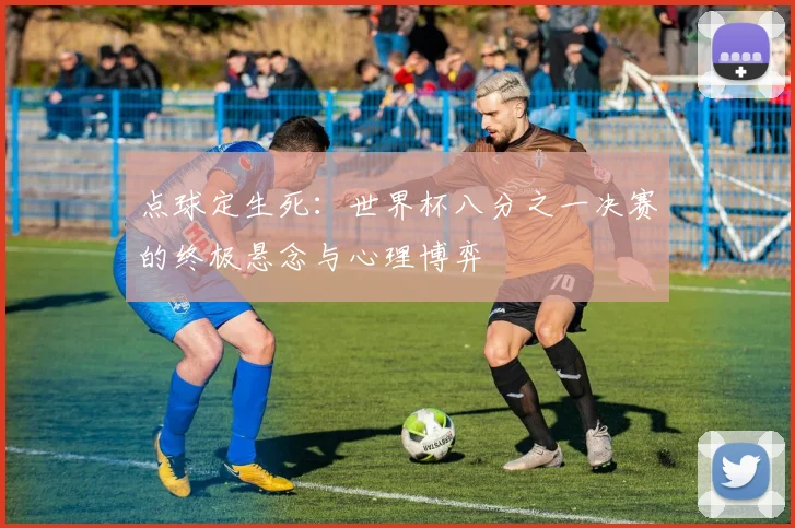 点球定生死：世界杯八分之一决赛的终极悬念与心理博弈