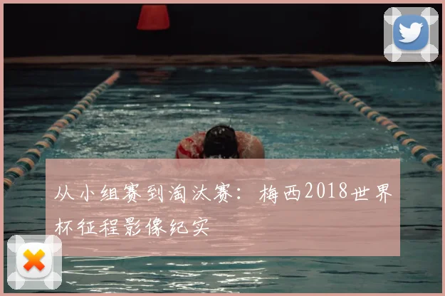 从小组赛到淘汰赛：梅西2018世界杯征程影像纪实