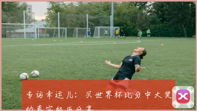 专访幸运儿:买世界杯比分中大奖的真实经历分享