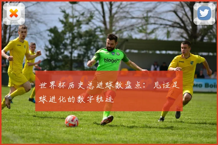 世界杯历史总进球数盘点：见证足球进化的数字轨迹