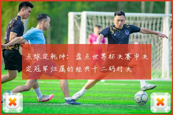 点球定乾坤：盘点世界杯决赛中决定冠军归属的经典十二码对决