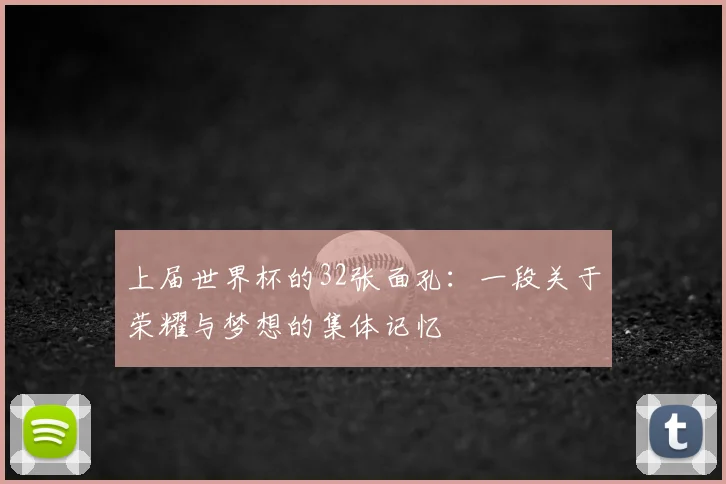 上届世界杯的32张面孔：一段关于荣耀与梦想的集体记忆
