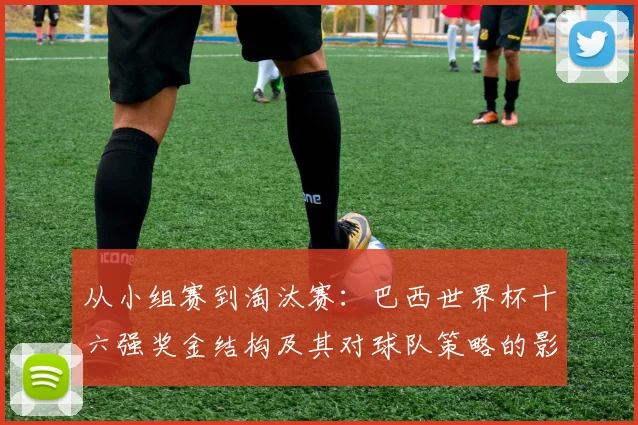 从小组赛到淘汰赛：巴西世界杯十六强奖金结构及其对球队策略的影响