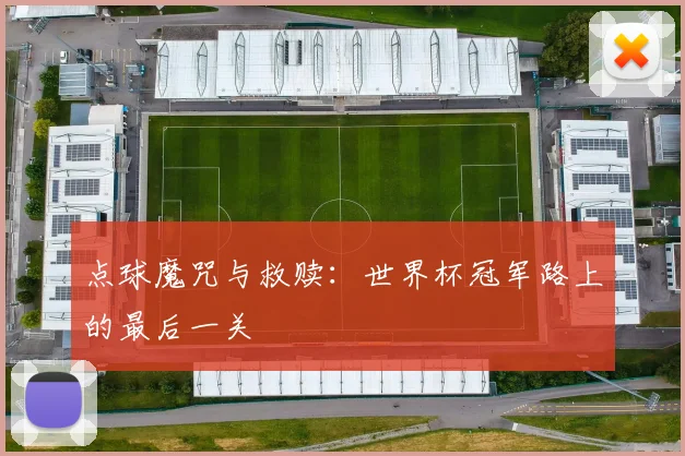 点球魔咒与救赎：世界杯冠军路上的最后一关