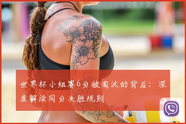 世界杯小组赛6分被淘汰的背后：深度解读同分决胜规则