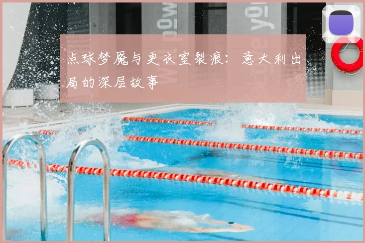点球梦魇与更衣室裂痕：意大利出局的深层故事