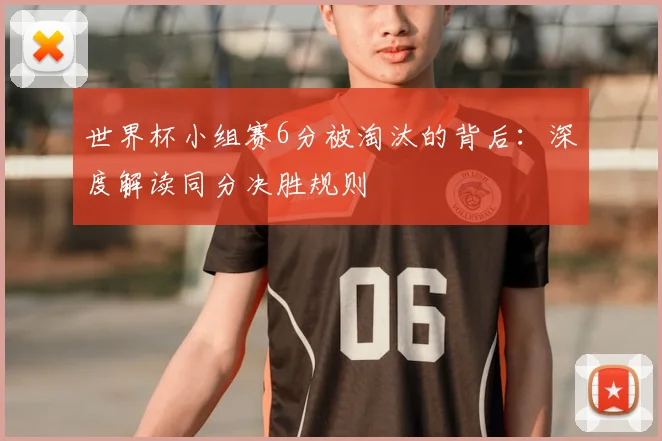世界杯小组赛6分被淘汰的背后：深度解读同分决胜规则