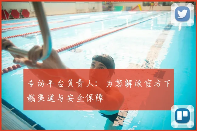 专访平台负责人:为您解读官方下载渠道与安全保障