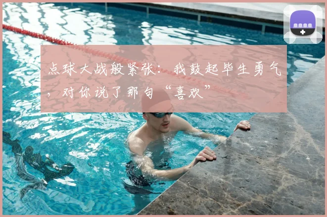 点球大战般紧张：我鼓起毕生勇气，对你说了那句“喜欢”