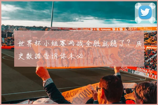世界杯小组赛两战全胜就稳了？历史数据告诉你未必