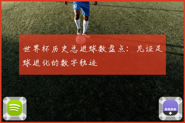 世界杯历史总进球数盘点：见证足球进化的数字轨迹