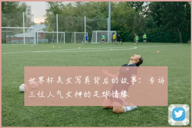 世界杯美女写真背后的故事:专访三位人气女神的足球情缘